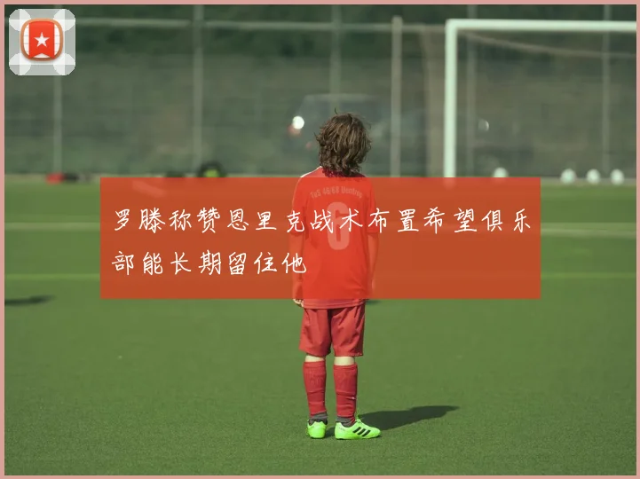 罗滕称赞恩里克战术布置希望俱乐部能长期留住他