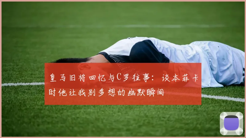 皇马旧将回忆与C罗往事：谈本菲卡时他让我别多想的幽默瞬间