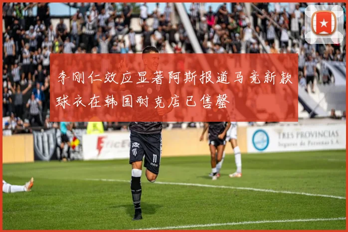 李刚仁效应显著阿斯报道马竞新款球衣在韩国耐克店已售罄