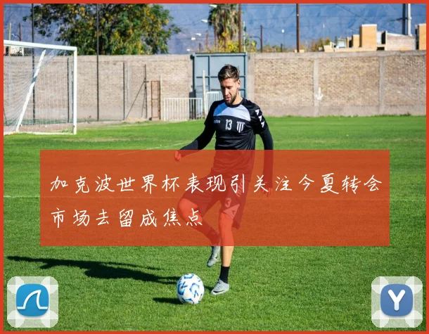 加克波世界杯表现引关注今夏转会市场去留成焦点
