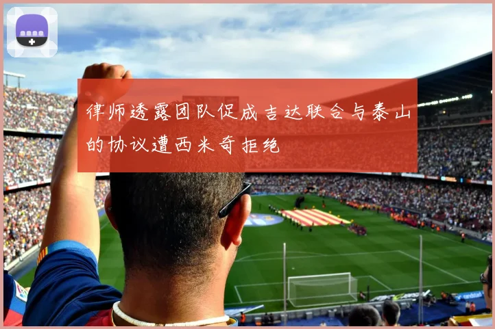 律师透露团队促成吉达联合与泰山的协议遭西米奇拒绝