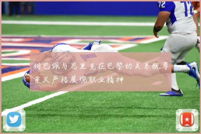 姆巴佩与恩里克在巴黎的关系既尊重又严格展现职业精神