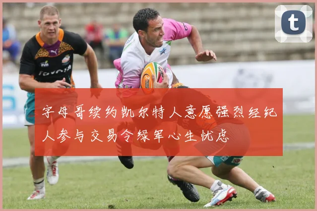 字母哥续约凯尔特人意愿强烈经纪人参与交易令绿军心生忧虑