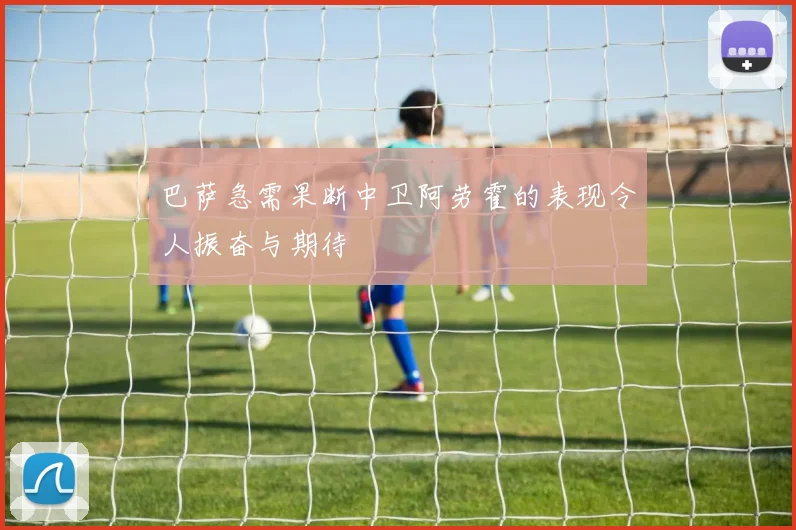 巴萨急需果断中卫阿劳霍的表现令人振奋与期待