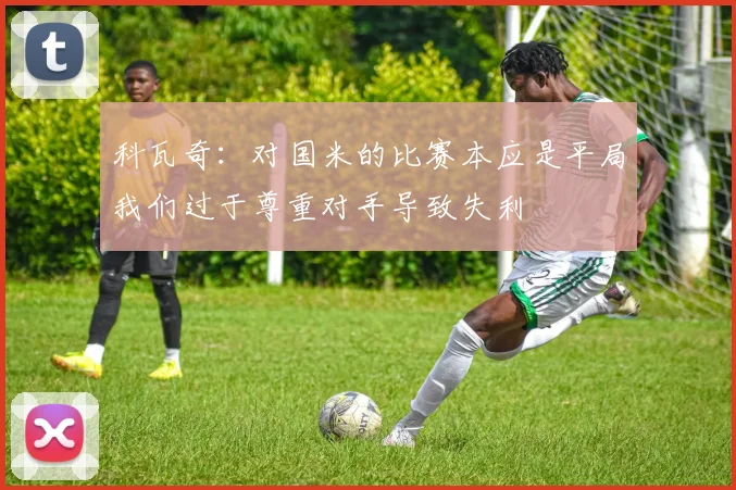 科瓦奇：对国米的比赛本应是平局我们过于尊重对手导致失利