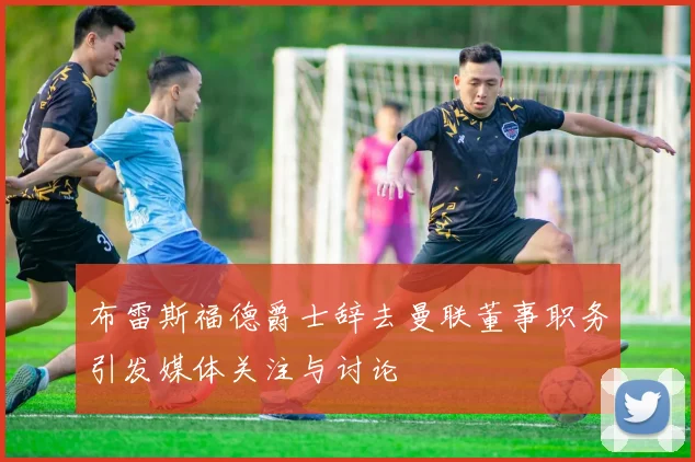 布雷斯福德爵士辞去曼联董事职务引发媒体关注与讨论