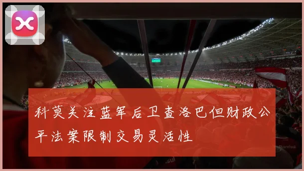 科莫关注蓝军后卫查洛巴但财政公平法案限制交易灵活性
