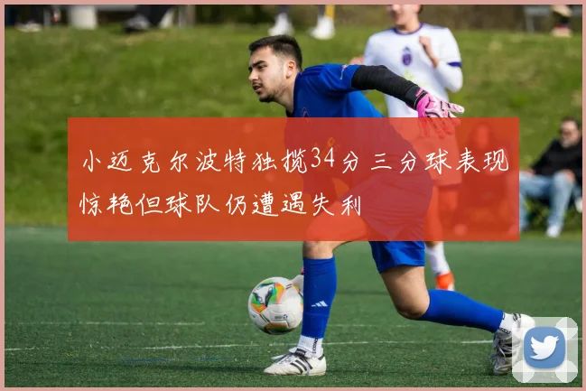 小迈克尔波特独揽34分三分球表现惊艳但球队仍遭遇失利