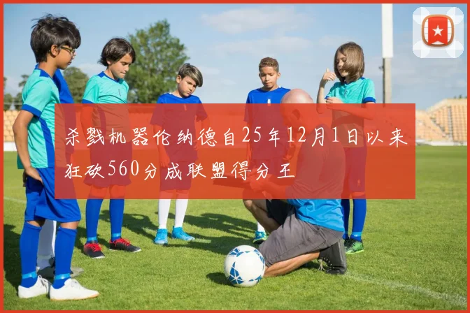 杀戮机器伦纳德自25年12月1日以来狂砍560分成联盟得分王