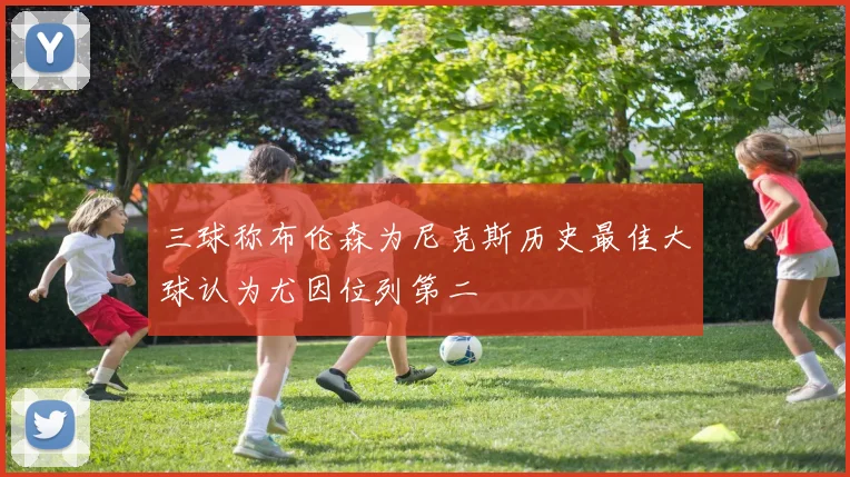 三球称布伦森为尼克斯历史最佳大球认为尤因位列第二