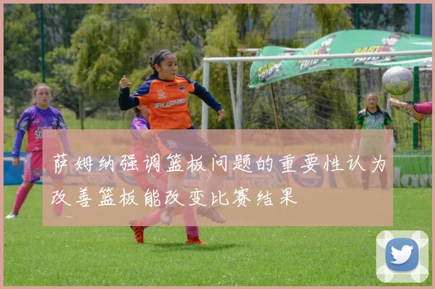 萨姆纳强调篮板问题的重要性认为改善篮板能改变比赛结果