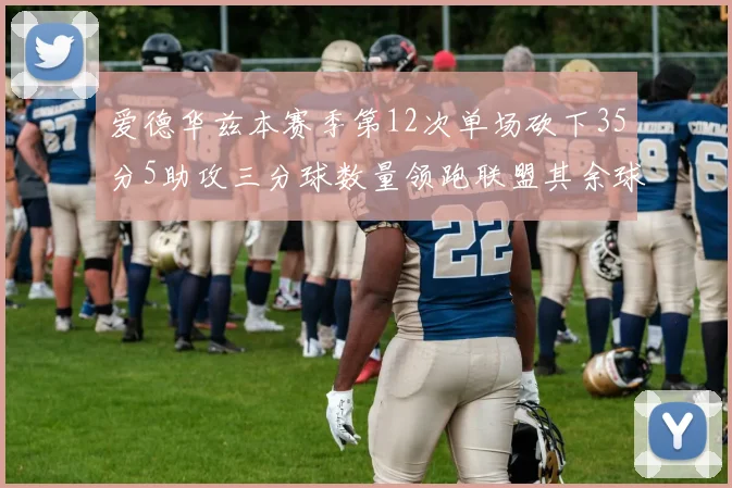 爱德华兹本赛季第12次单场砍下35分5助攻三分球数量领跑联盟其余球员最多仅8次