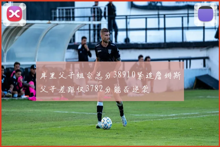 库里父子组合总分38910紧追詹姆斯父子差距仅3782分能否逆袭