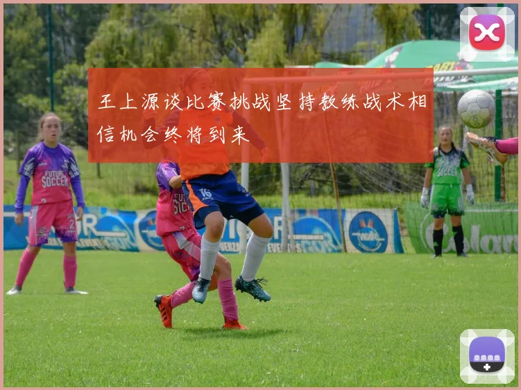 王上源谈比赛挑战坚持教练战术相信机会终将到来