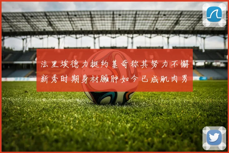 法里埃德力挺约基奇称其努力不懈新秀时期身材臃肿如今已成肌肉男