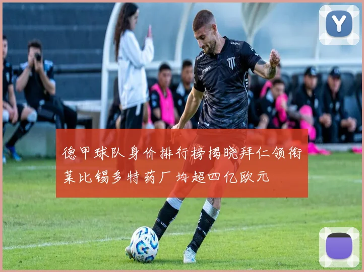德甲球队身价排行榜揭晓拜仁领衔莱比锡多特药厂均超四亿欧元