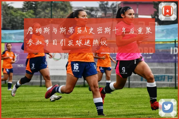 詹姆斯与斯蒂芬A史密斯十年后重聚参加节目引发球迷热议