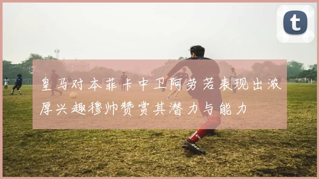 皇马对本菲卡中卫阿劳若表现出浓厚兴趣穆帅赞赏其潜力与能力