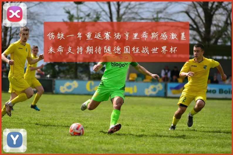 伤缺一年重返赛场亨里希斯感激基米希支持期待随德国征战世界杯