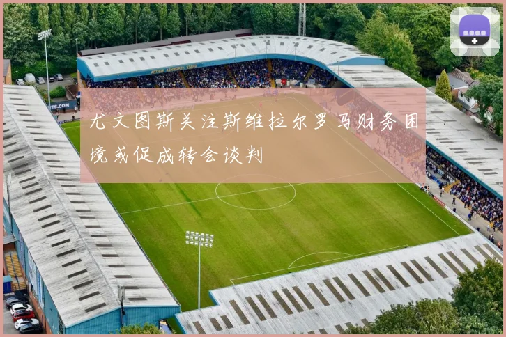 尤文图斯关注斯维拉尔罗马财务困境或促成转会谈判