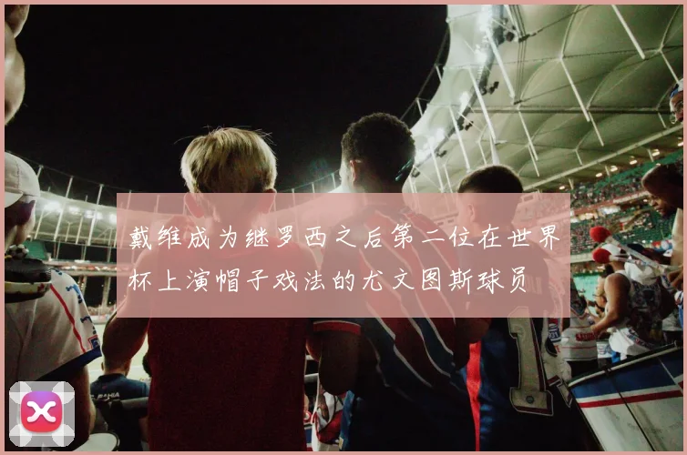 戴维成为继罗西之后第二位在世界杯上演帽子戏法的尤文图斯球员