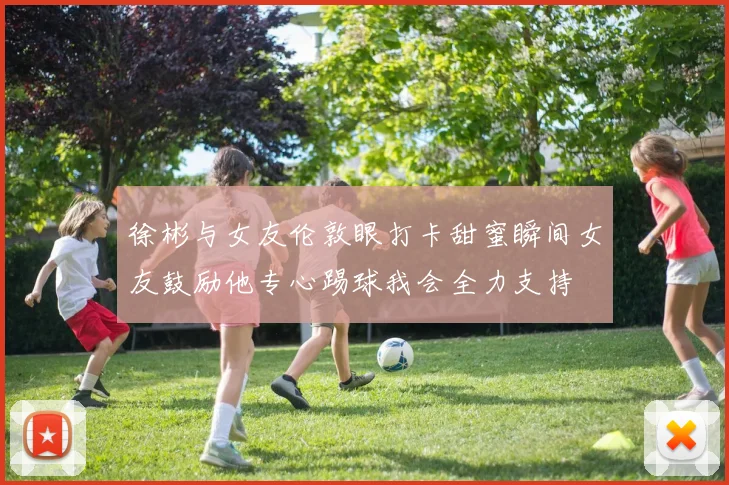 徐彬与女友伦敦眼打卡甜蜜瞬间女友鼓励他专心踢球我会全力支持