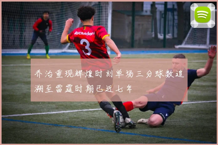 乔治重现辉煌时刻单场三分球数追溯至雷霆时期已近七年