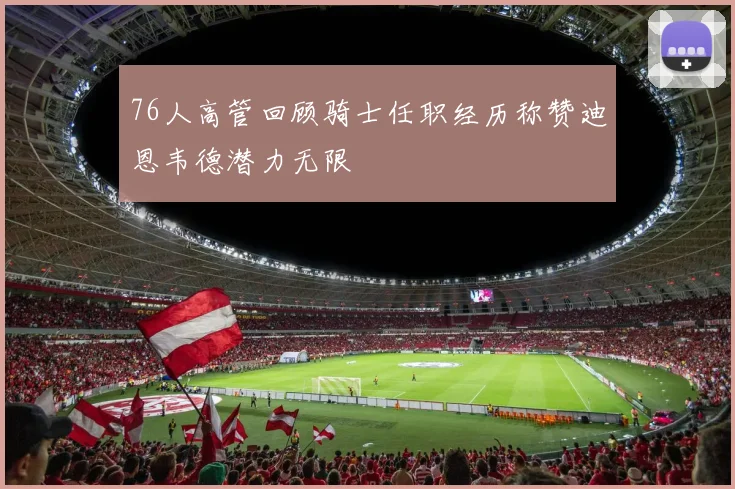 76人高管回顾骑士任职经历称赞迪恩韦德潜力无限